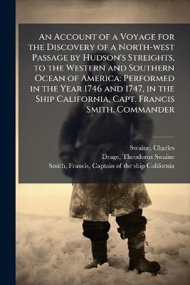 An Account of a Voyage for the Discovery of a North-west Passage by Hudson's Streights, to the Western and Southern Ocean of America: Performed in the Year 1746 and 1747, in the Ship California, Capt. Francis Smith, Commander - Charles Swaine,Theodorus Swaine Drage - cover