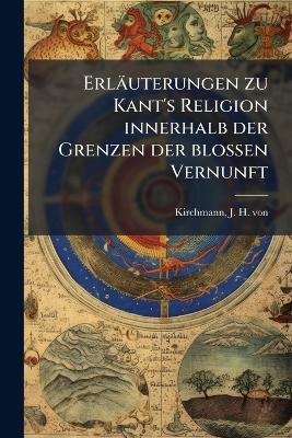 Erläuterungen zu Kant's Religion innerhalb der Grenzen der blossen Vernunft - J H Von 1802-1884 Kirchmann - cover