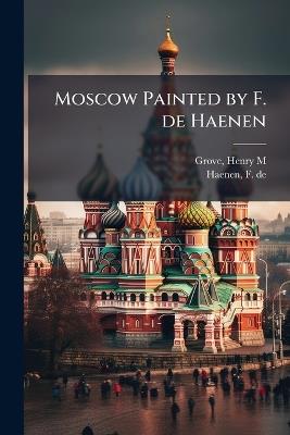 Moscow Painted by F. de Haenen - Henry M Grove,F De Haenen - cover