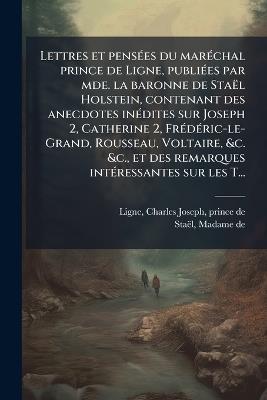 Lettres et pensÃ(c)es du marÃ(c)chal prince de Ligne, publiÃ(c)es par mde. la baronne de Staël Holstein, contenant des anecdotes inÃ(c)dites sur Joseph 2, Catherine 2, FrÃ(c)dÃ(c)ric-le-Grand, Rousseau, Voltaire, &c. &c., et des remarques intÃ(c)ressantes - Charles Joseph Ligne,de 1766-1817 Staël - cover