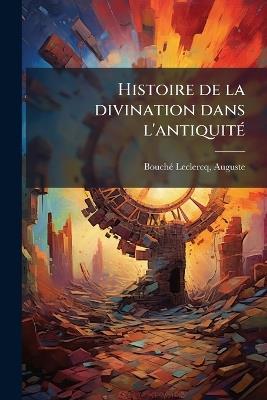 Histoire de la divination dans l'antiquitÃ(c) - Auguste Bouchã(c)-LeClercq - cover
