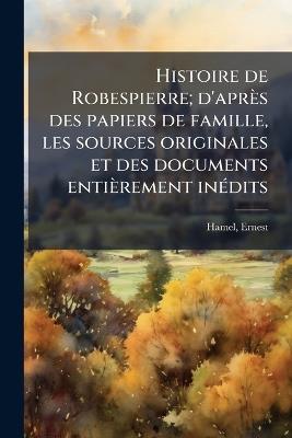 Histoire de Robespierre; d'après des papiers de famille, les sources originales et des documents entièrement inÃ(c)dits - Ernest Hamel - cover