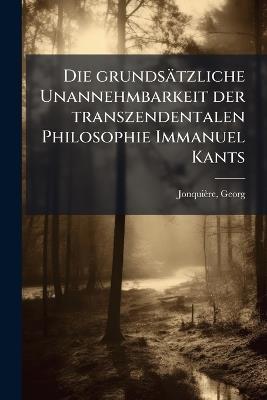 Die grundsätzliche Unannehmbarkeit der transzendentalen Philosophie Immanuel Kants - Georg Jonquière - cover