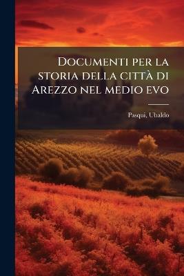 Documenti per la storia della cittÃ di Arezzo nel medio evo - Ubaldo Pasqui - cover
