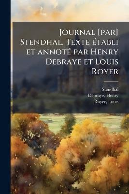 Journal [par] Stendhal. Texte Ã(c)tabli et annotÃ(c) par Henry Debraye et Louis Royer - 1783-1842 Stendhal,Henry Debraye,Louis Royer - cover