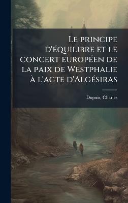 Le principe d'Ã(c)quilibre et le concert europÃ(c)en de la paix de Westphalie Ã l'acte d'AlgÃ(c)siras - Charles Dupuis - cover