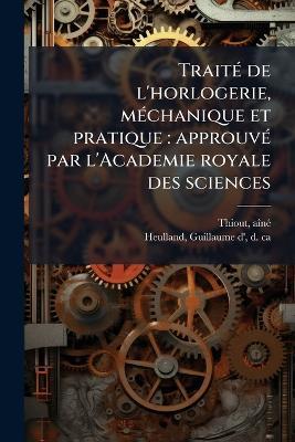 TraitÃ(c) de l'horlogerie, mÃ(c)chanique et pratique: approuvÃ(c) par l'Academie royale des sciences - Aã(r)Nã(c) 1692-1767 Thiout,Guillaume D' Heulland - cover