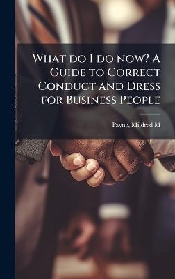 What do I do now? A Guide to Correct Conduct and Dress for Business People - Mildred M Payne - cover