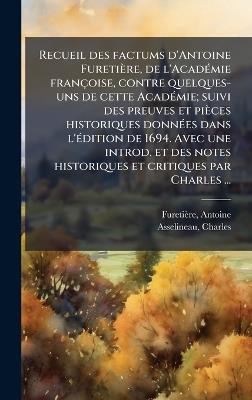 Recueil des factums d'Antoine Furetière, de l'AcadÃ(c)mie françoise, contre quelques- uns de cette AcadÃ(c)mie; suivi des preuves et pièces historiques donnÃ(c)es dans l'Ã(c)dition de 1694. Avec une introd. et des notes historiques et critiques par Charles - Antoine Furetière,Charles Asselineau - cover