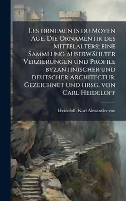 Les ornements du Moyen Age. Die Ornamentik des Mittelalters; eine Sammlung auserwählter Verzierungen und Profile byzantinischer und deutscher Architectur. Gezeichnet und hrsg. von Carl Heideloff - Karl Alexander Von Heideloff - cover