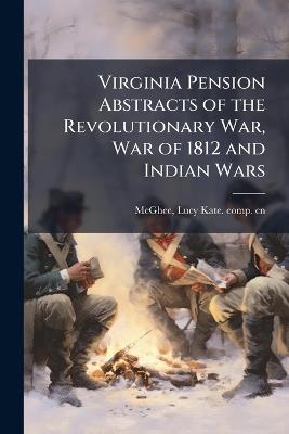Virginia Pension Abstracts of the Revolutionary War, War of 1812 and Indian Wars - Lucy Kate Comp Cn McGhee - cover