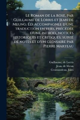 Le Roman de la rose, par Guillaume de Lorris et Jean de Meung. Ãd. accompagnÃ(c)e d'une traduction en vers, prÃ(c)cÃ(c)dÃ(c)e d'une introd., notices historiques et critiques; suivie de notes et d'un glossaire par Pierre Marteau - De Lorris Guillaume,De Meun Jean,Jules Croissandeau - cover