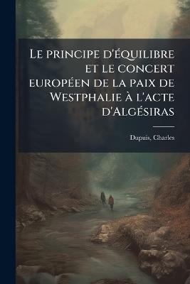 Le principe d'Ã(c)quilibre et le concert europÃ(c)en de la paix de Westphalie Ã l'acte d'AlgÃ(c)siras - Charles Dupuis - cover