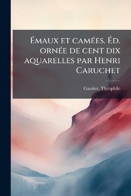 Ãmaux et camÃ(c)es. Ãd. ornÃ(c)e de cent dix aquarelles par Henri Caruchet - Thã(c)Ophile Gautier - cover