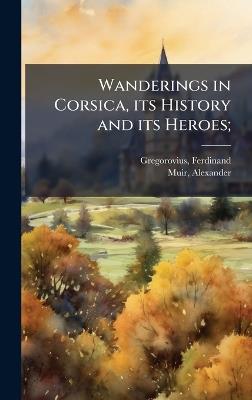 Wanderings in Corsica, its History and its Heroes; - Ferdinand Gregorovius,Alexander Muir - cover