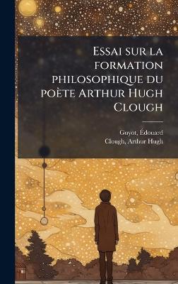 Essai sur la formation philosophique du poète Arthur Hugh Clough - Ãdouard Guyot,Arthur Hugh Clough - cover