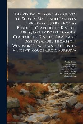 The Visitations of the County of Surrey: Made and Taken in the Years 1530 by Thomas Benolte, Clarenceux King of Arms; 1572 by Robert Cooke, Clarenceux King of Arms; and 1623 by Samuel Thompson, Windsor Herald, and Augustin Vincent, Rouge Croix Pursuiva - Thomas Benolt,Robert Cooke,Samuel Thompson - cover