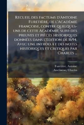 Recueil des factums d'Antoine Furetière, de l'AcadÃ(c)mie françoise, contre quelques- uns de cette AcadÃ(c)mie; suivi des preuves et pièces historiques donnÃ(c)es dans l'Ã(c)dition de 1694. Avec une introd. et des notes historiques et critiques par Charles - Antoine Furetière,Charles Asselineau - cover
