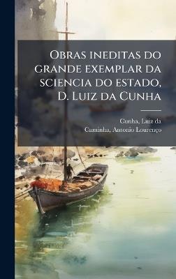 Obras ineditas do grande exemplar da sciencia do estado, D. Luiz da Cunha - Luiz Da Cunha,Antonio Lourenço Caminha - cover