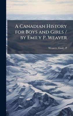 A Canadian History for Boys and Girls / by Emily P. Weaver - Emily Poynton Weaver - cover