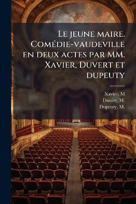 Le jeune maire. ComÃ(c)die-vaudeville en deux actes par MM. Xavier, Duvert et dupeuty - M Xavier,M 1795-1876 Duvert,M 1798-1865 Dupeuty - cover