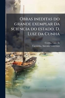 Obras ineditas do grande exemplar da sciencia do estado, D. Luiz da Cunha - Luiz Da Cunha,Antonio Lourenço Caminha - cover