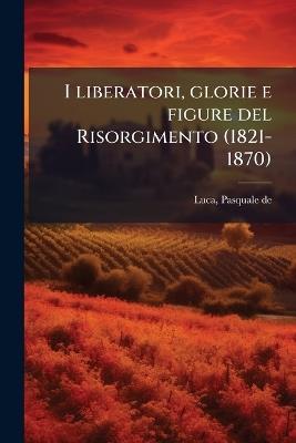 I liberatori, glorie e figure del Risorgimento (1821-1870) - Pasquale De Luca - cover