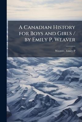 A Canadian History for Boys and Girls / by Emily P. Weaver - Emily Poynton Weaver - cover