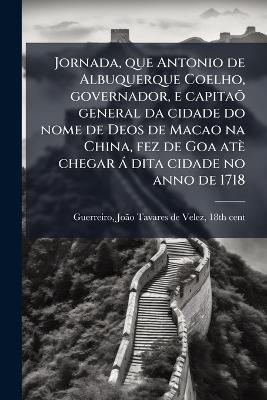Jornada, que Antonio de Albuquerque Coelho, governador, e capitaÃµ general da cidade do nome de Deos de Macao na China, fez de Goa atè chegar à dita cidade no anno de 1718 - cover