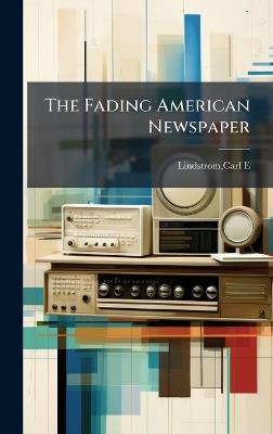 The Fading American Newspaper - Carl E Lindstrom - cover