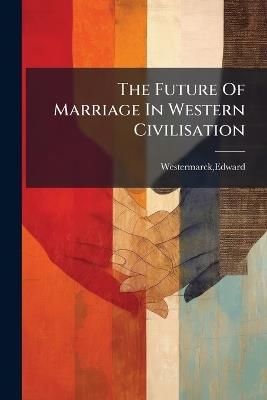 The Future Of Marriage In Western Civilisation - Edward Westermarck - cover
