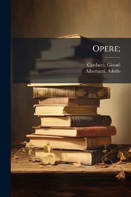 Opere; - Giosuè Carducci,Adolfo Albertazzi - cover