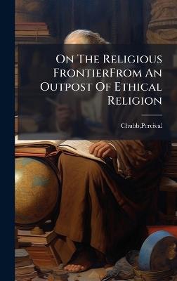 On The Religious FrontierFrom An Outpost Of Ethical Religion - Percival Chubb - cover