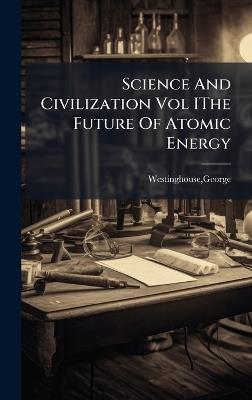 Science And Civilization Vol IThe Future Of Atomic Energy - George Westinghouse - cover