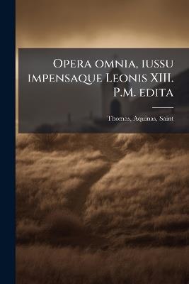 Opera omnia, iussu impensaque Leonis XIII. P.M. edita - Aquinas Thomas - cover