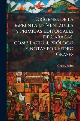 OrÃ-genes de la imprenta en Venezuela y primicas editoriales de Caracas; compilaciÃ3n, prÃ3logo y notas por Pedro Grases - Pedro Grases - cover