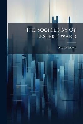 The Sociology Of Lester F Ward - Clement Wood - cover