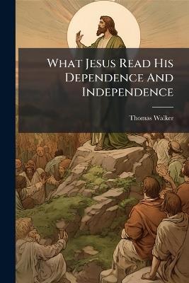 What Jesus Read His Dependence And Independence - Thomas Walker - cover