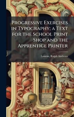 Progressive Exercises in Typography; a Text for the School Print Shop and the Apprentice Printer - Ralph Andrews Loomis - cover