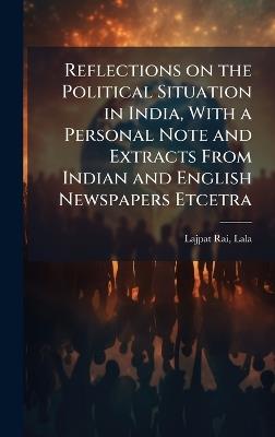 Reflections on the Political Situation in India, With a Personal Note and Extracts From Indian and English Newspapers Etcetra - Lala Lajpat Rai - cover