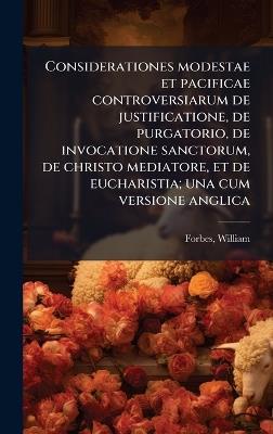 Considerationes modestae et pacificae controversiarum de justificatione, de purgatorio, de invocatione sanctorum, de christo mediatore, et de eucharistia; una cum versione anglica - William Forbes - cover