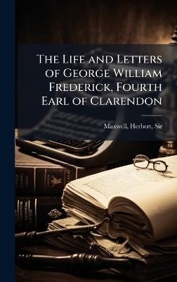 The Life and Letters of George William Frederick, Fourth Earl of Clarendon - Herbert Maxwell - cover