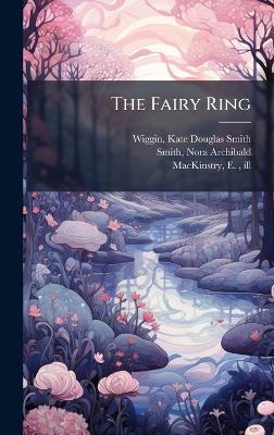 The Fairy Ring - Kate Douglas Smith Wiggin,Nora Archibald Smith,E Ill Mackinstry - cover