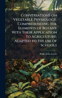 Conversations on Vegetable Physiology, Comprehending the Elements of Botany With Their Application to Agriculture; Adapted to the use of Schools - John Lauris Blake - cover
