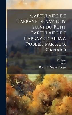 Cartulaire de l'Abbaye de Savigny suivi du Petit cartulaire de l'Abbaye d'Ainay. PubliÃ(c)s par Aug. Bernard - Savigny Savigny,Ainay Ainay,Auguste Joseph Bernard - cover