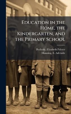 Education in the Home, the Kindergarten, and the Primary School - Elizabeth Palmer Peabody,E Adelaide Manning - cover