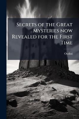 Secrets of the Great Mysteries now Revealed for the First Time - Oudini Oudini - cover