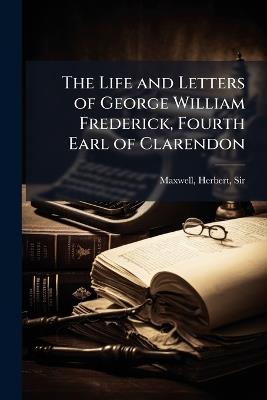 The Life and Letters of George William Frederick, Fourth Earl of Clarendon - Herbert Maxwell - cover