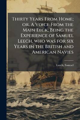 Thirty Years From Home; or, A Voice From the Main Eeck; Being the Experience of Samuel Leech, who was for six Years in the British and American Navies - Samuel Leech - cover