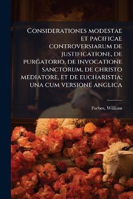 Considerationes modestae et pacificae controversiarum de justificatione, de purgatorio, de invocatione sanctorum, de christo mediatore, et de eucharistia; una cum versione anglica - William Forbes - cover
